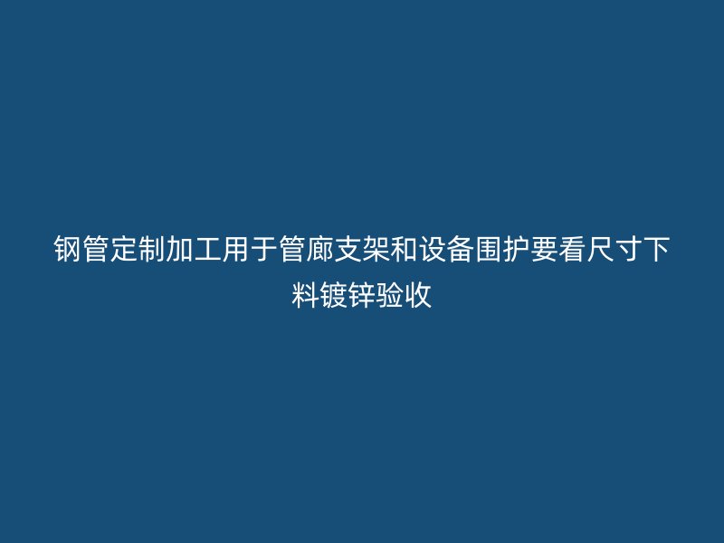 钢管定制加工用于管廊支架和设备围护要看尺寸下料镀锌验收