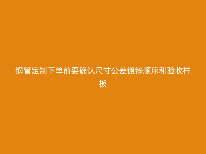 钢管定制下单前要确认尺寸公差镀锌顺序和验收样板