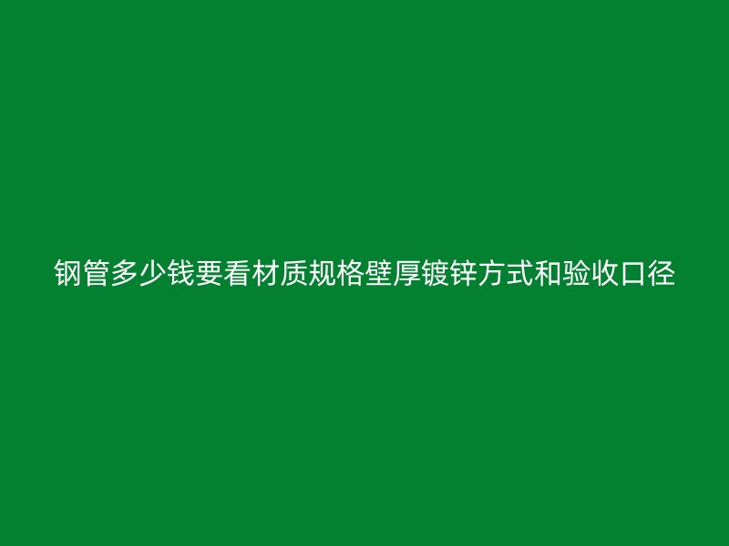钢管多少钱要看材质规格壁厚镀锌方式和验收口径