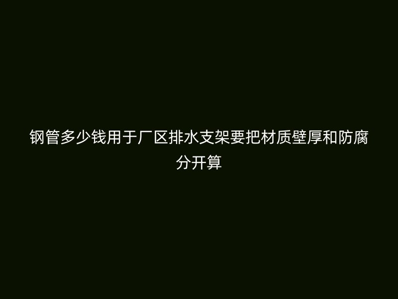 钢管多少钱用于厂区排水支架要把材质壁厚和防腐分开算
