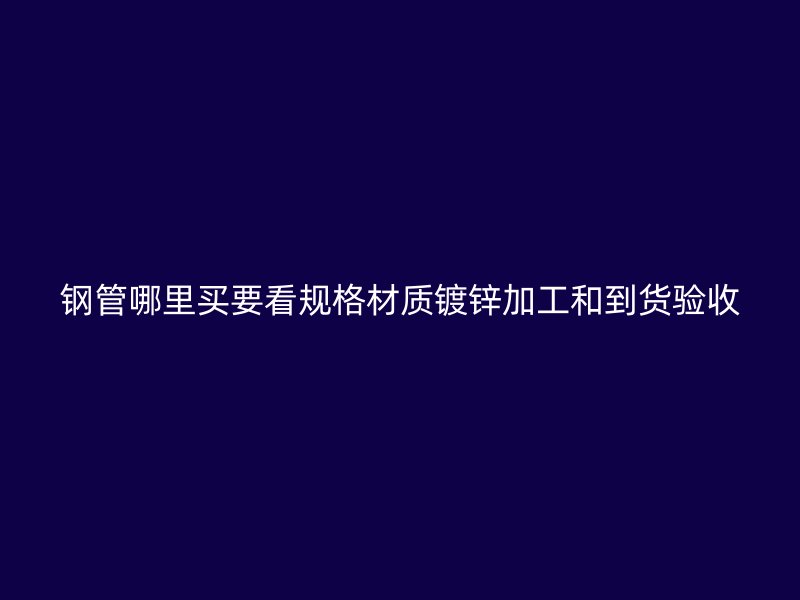 钢管哪里买要看规格材质镀锌加工和到货验收