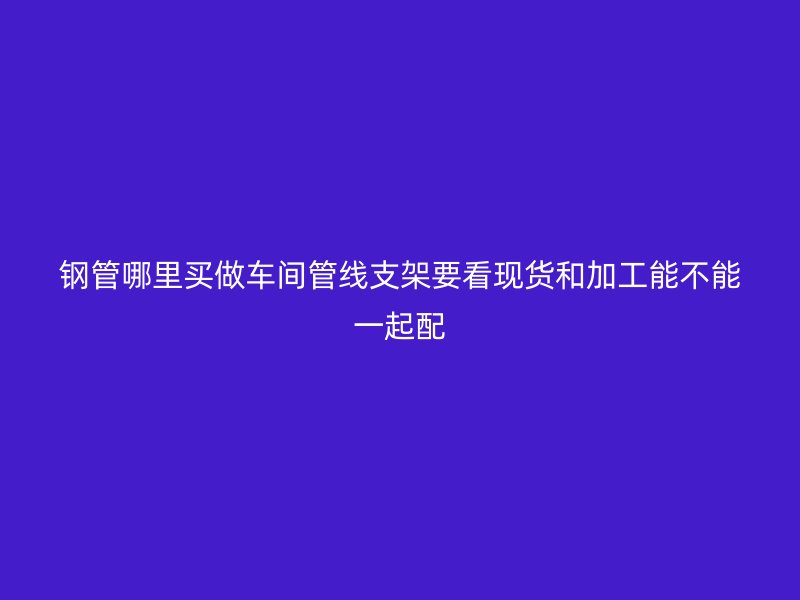 钢管哪里买做车间管线支架要看现货和加工能不能一起配