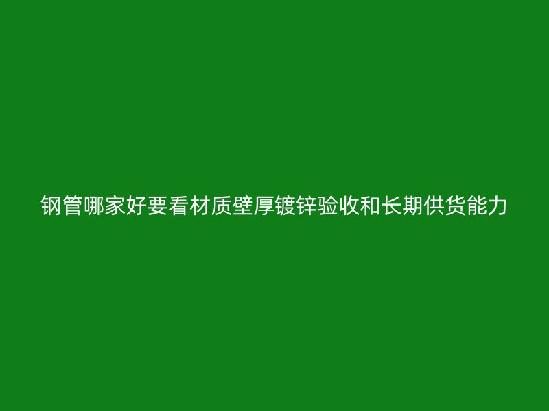钢管哪家好要看材质壁厚镀锌验收和长期供货能力