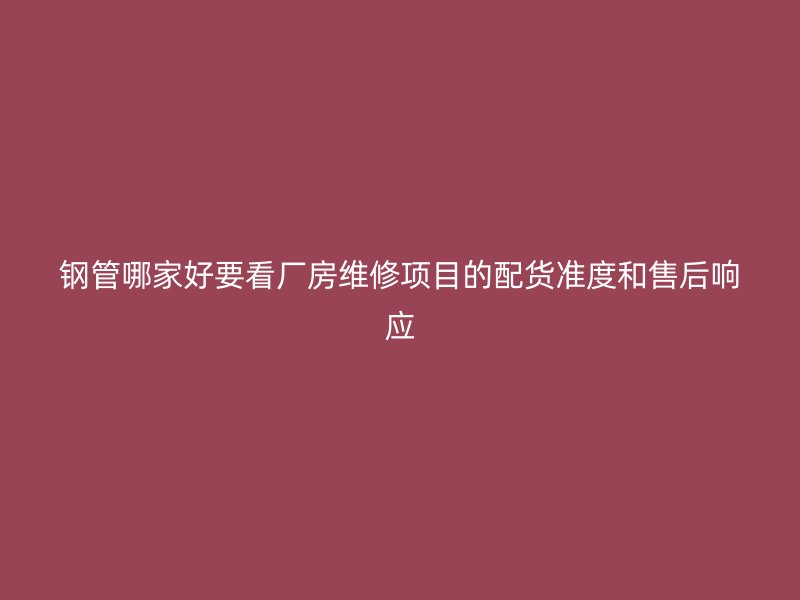 钢管哪家好要看厂房维修项目的配货准度和售后响应