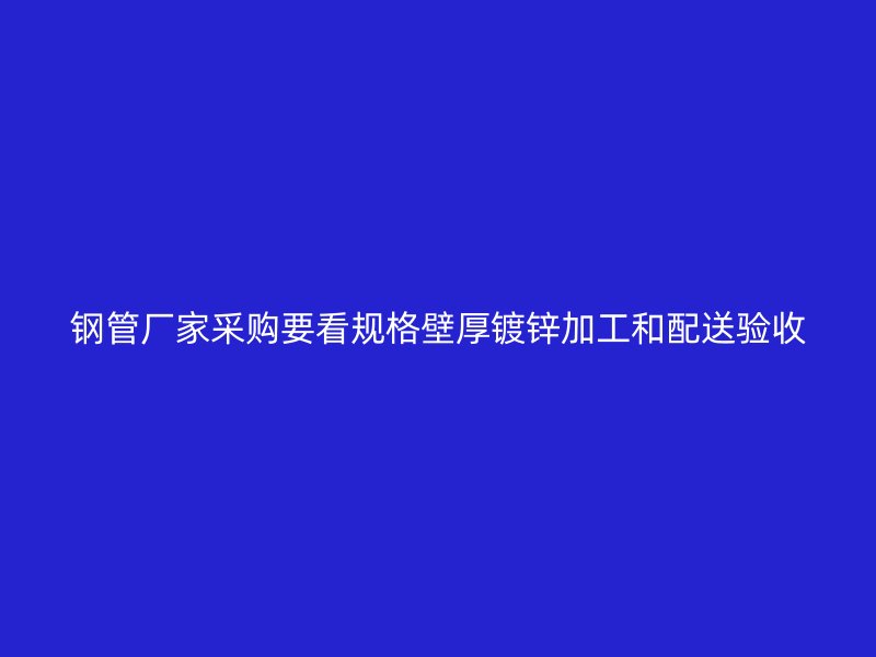 钢管厂家采购要看规格壁厚镀锌加工和配送验收