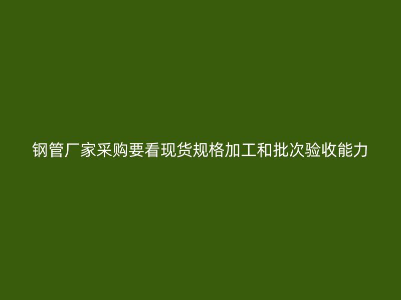钢管厂家采购要看现货规格加工和批次验收能力