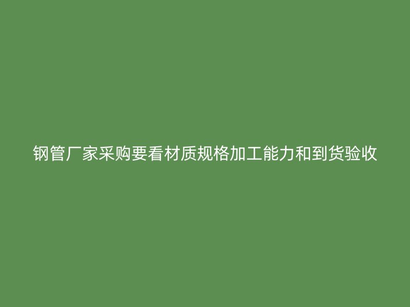 钢管厂家采购要看材质规格加工能力和到货验收