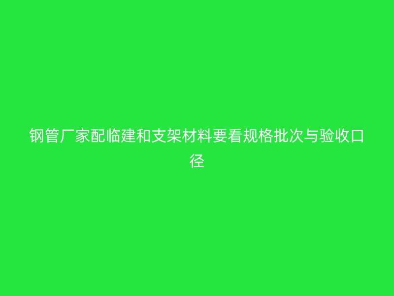 钢管厂家配临建和支架材料要看规格批次与验收口径