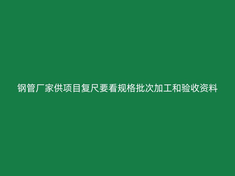 钢管厂家供项目复尺要看规格批次加工和验收资料