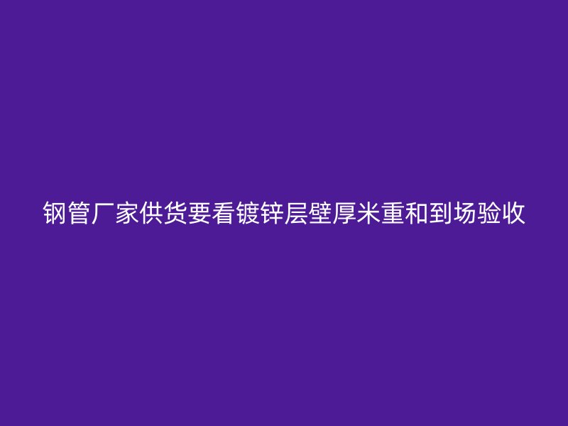 钢管厂家供货要看镀锌层壁厚米重和到场验收