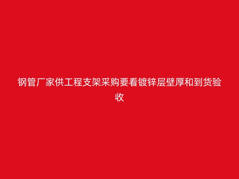 钢管厂家供工程支架采购要看镀锌层壁厚和到货验收