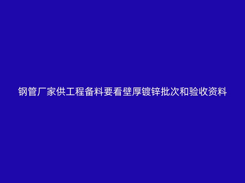 钢管厂家供工程备料要看壁厚镀锌批次和验收资料