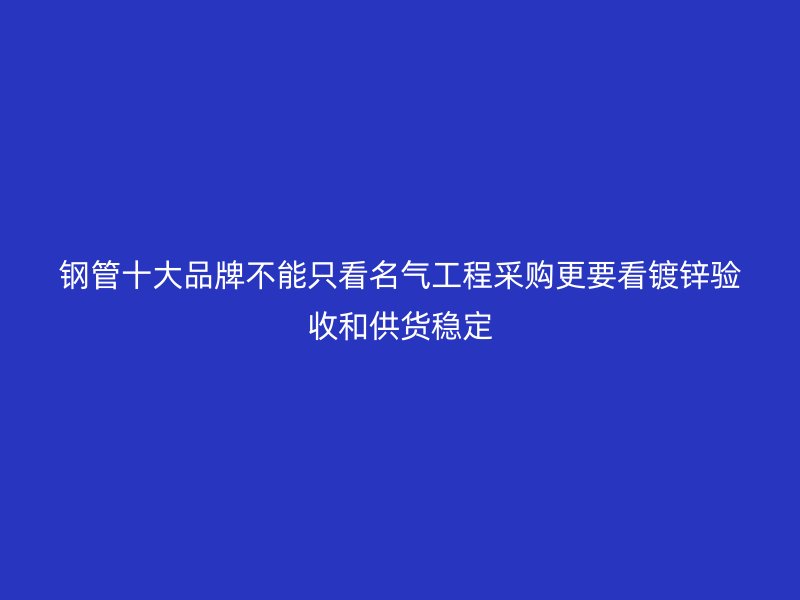 钢管十大品牌不能只看名气工程采购更要看镀锌验收和供货稳定