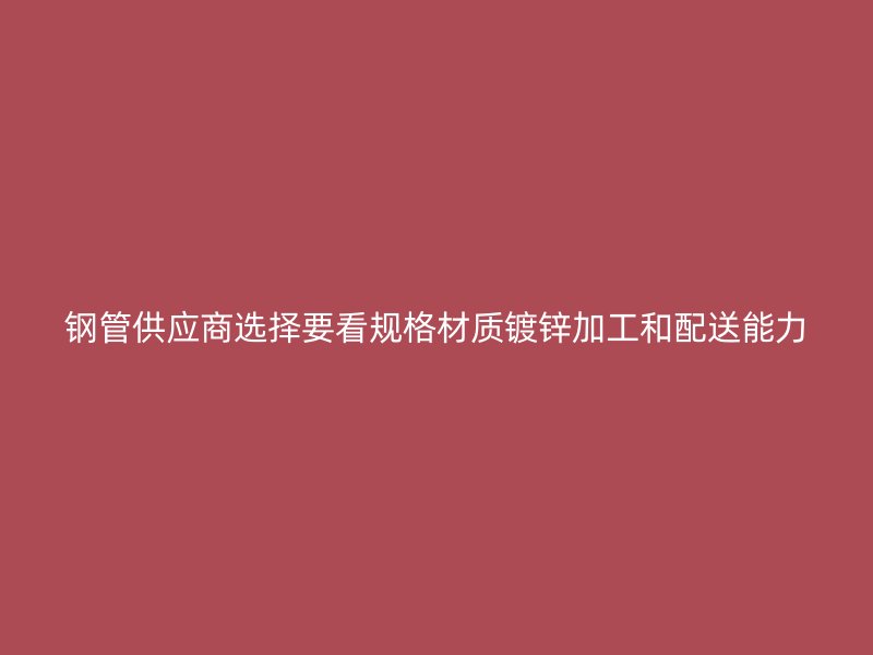 钢管供应商选择要看规格材质镀锌加工和配送能力