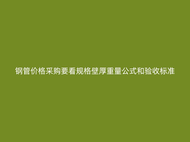 钢管价格采购要看规格壁厚重量公式和验收标准