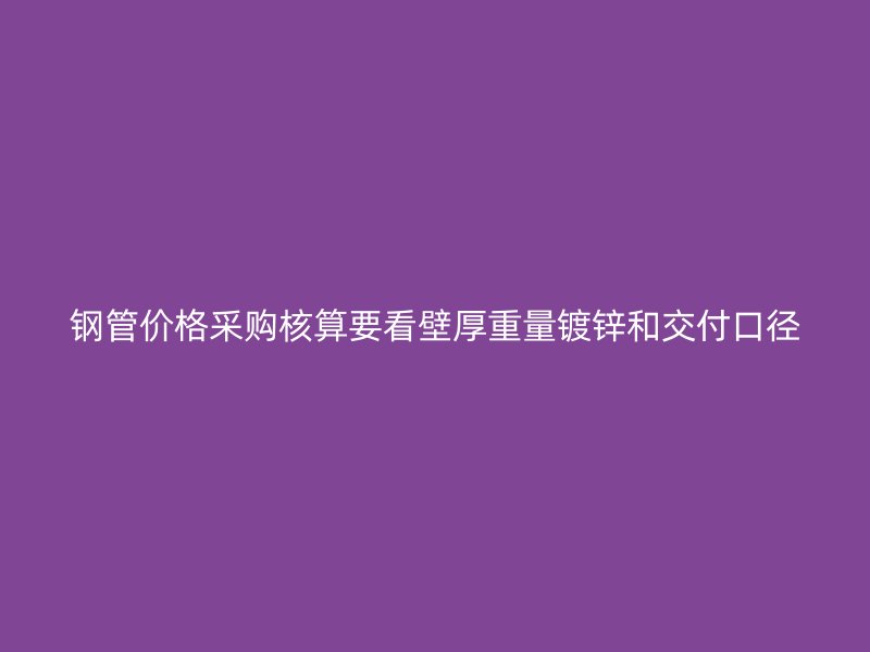 钢管价格采购核算要看壁厚重量镀锌和交付口径