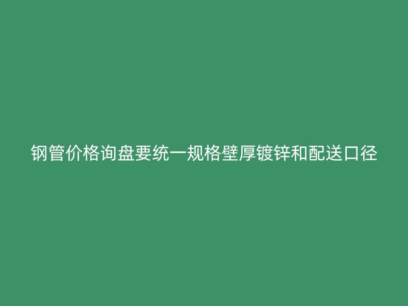 钢管价格询盘要统一规格壁厚镀锌和配送口径