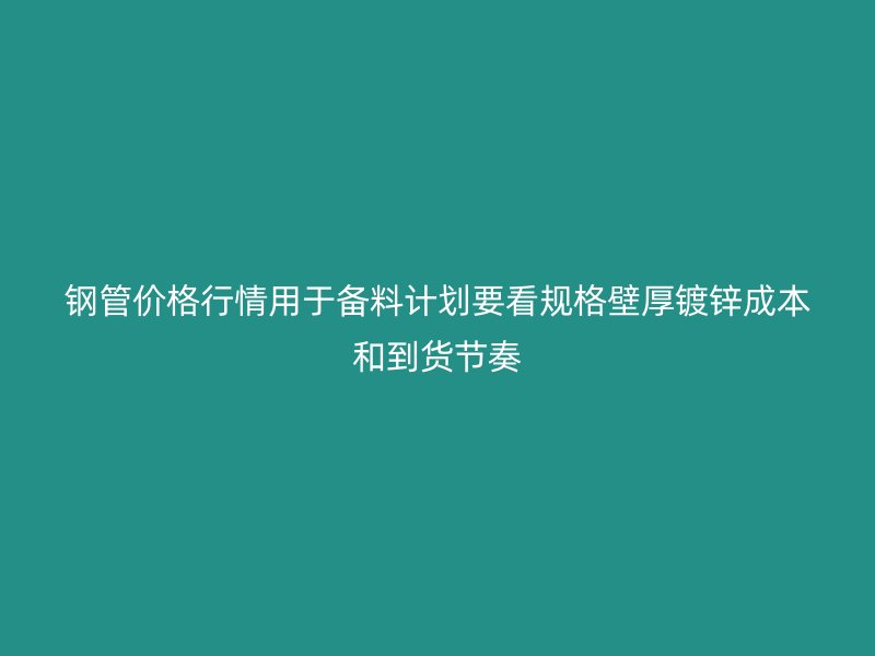 钢管价格行情用于备料计划要看规格壁厚镀锌成本和到货节奏