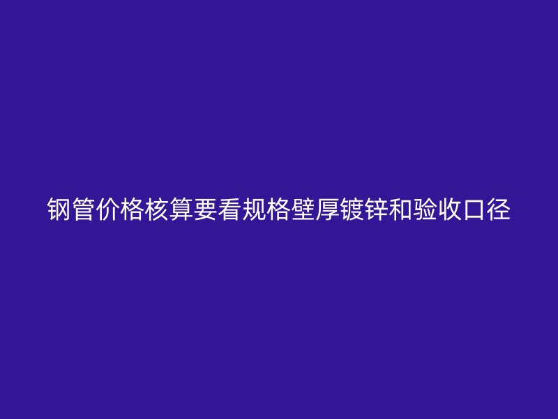 钢管价格核算要看规格壁厚镀锌和验收口径