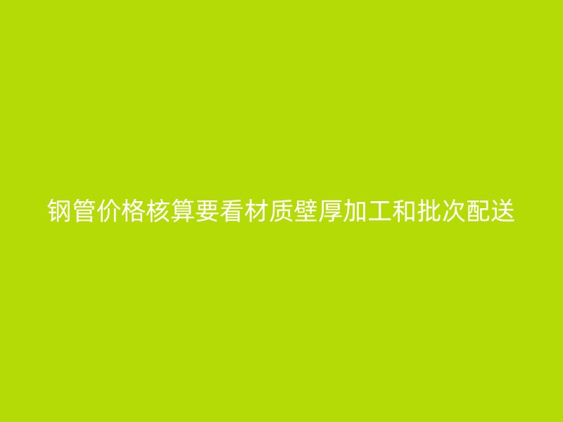 钢管价格核算要看材质壁厚加工和批次配送