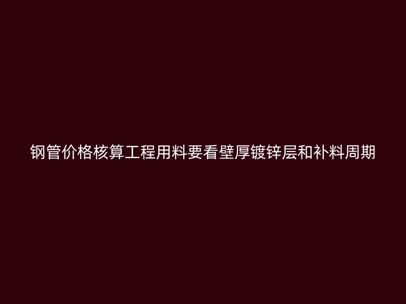 钢管价格核算工程用料要看壁厚镀锌层和补料周期
