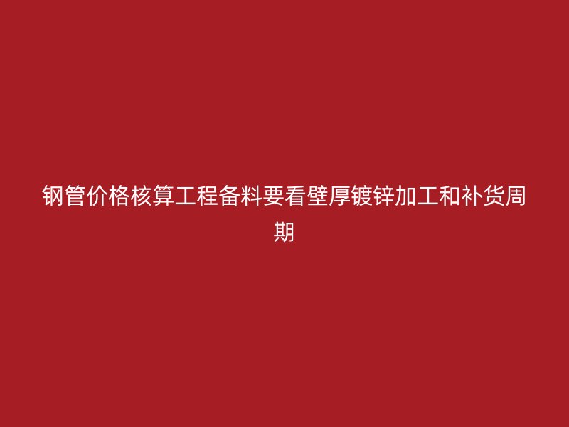 钢管价格核算工程备料要看壁厚镀锌加工和补货周期