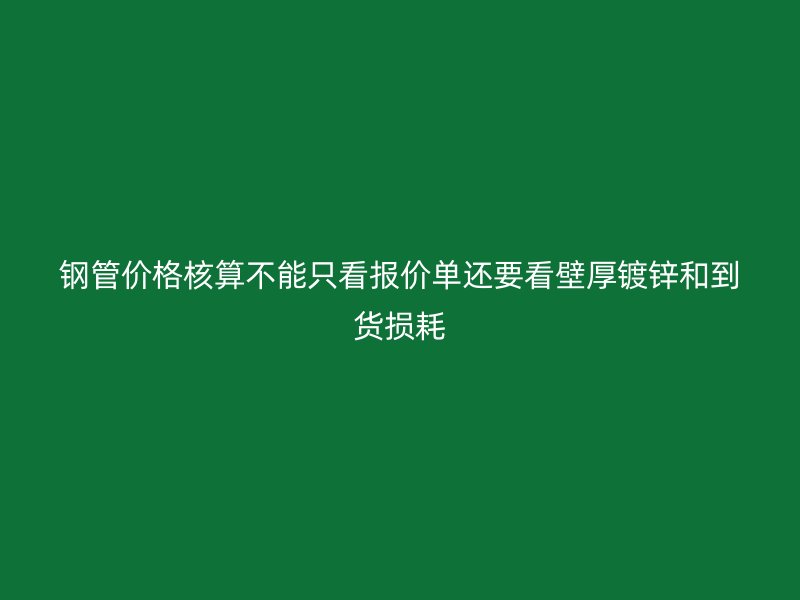 钢管价格核算不能只看报价单还要看壁厚镀锌和到货损耗