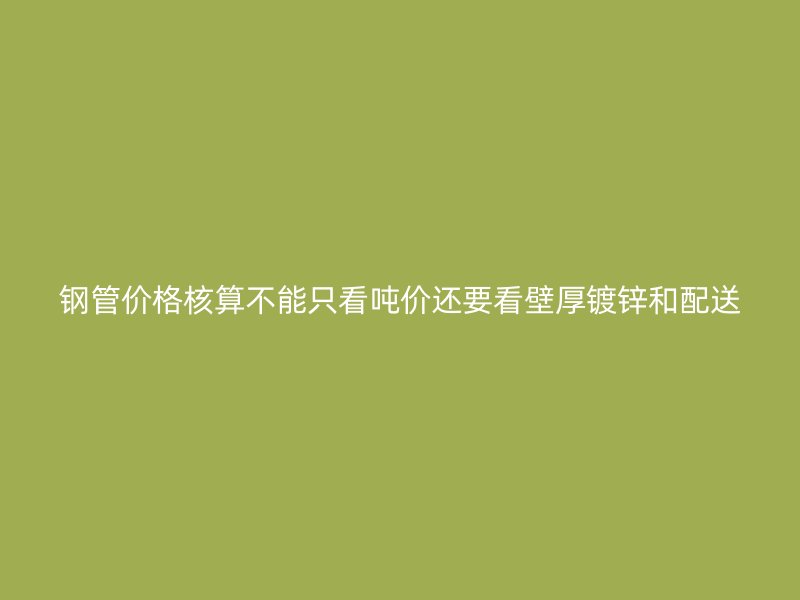 钢管价格核算不能只看吨价还要看壁厚镀锌和配送