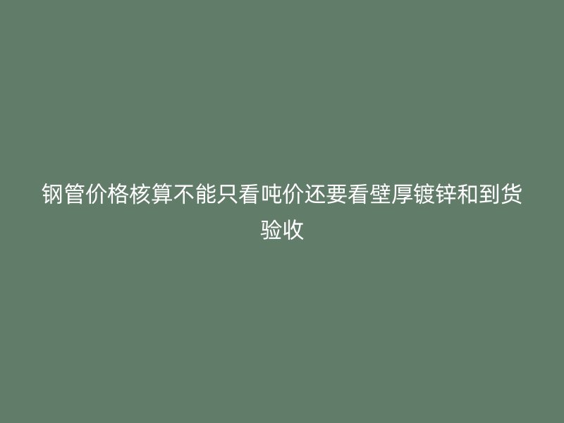 钢管价格核算不能只看吨价还要看壁厚镀锌和到货验收