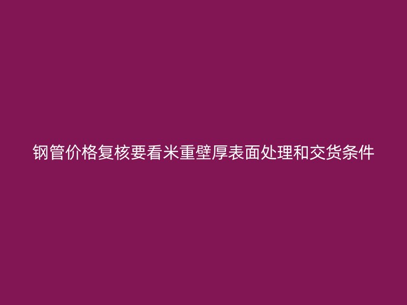 钢管价格复核要看米重壁厚表面处理和交货条件
