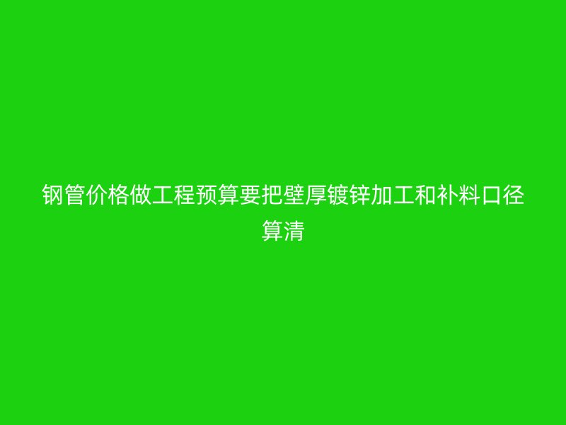 钢管价格做工程预算要把壁厚镀锌加工和补料口径算清