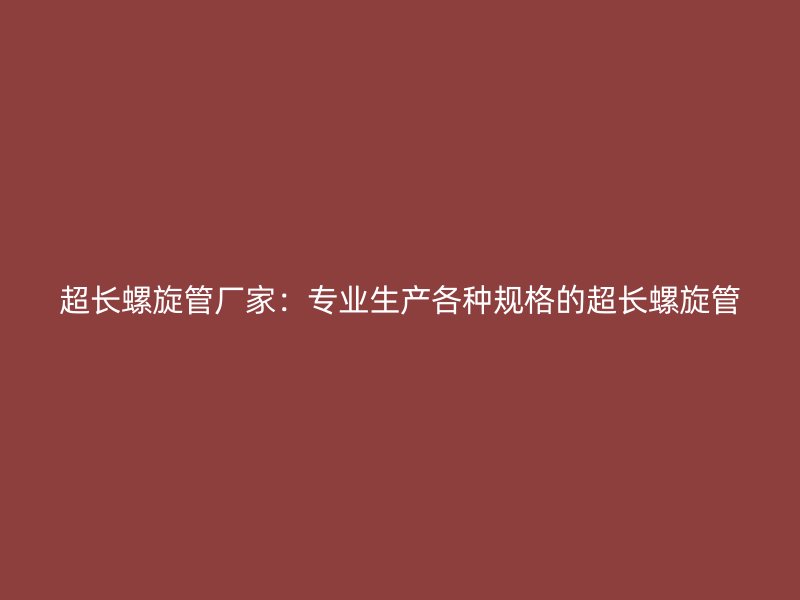 超长螺旋管厂家:专业生产各种规格的超长螺旋管