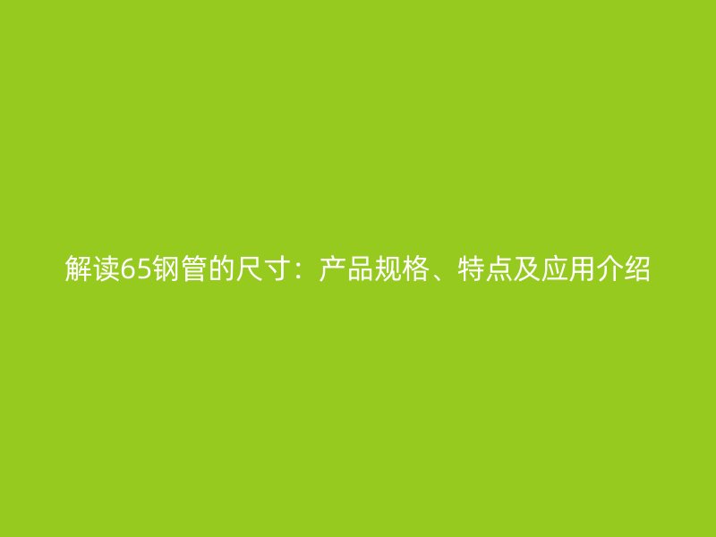 解读65钢管的尺寸：产品规格、特点及应用介绍