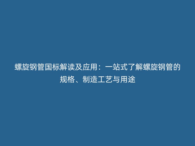 螺旋钢管国标解读及应用:一站式了解螺旋钢管的规格、制造工艺与用途