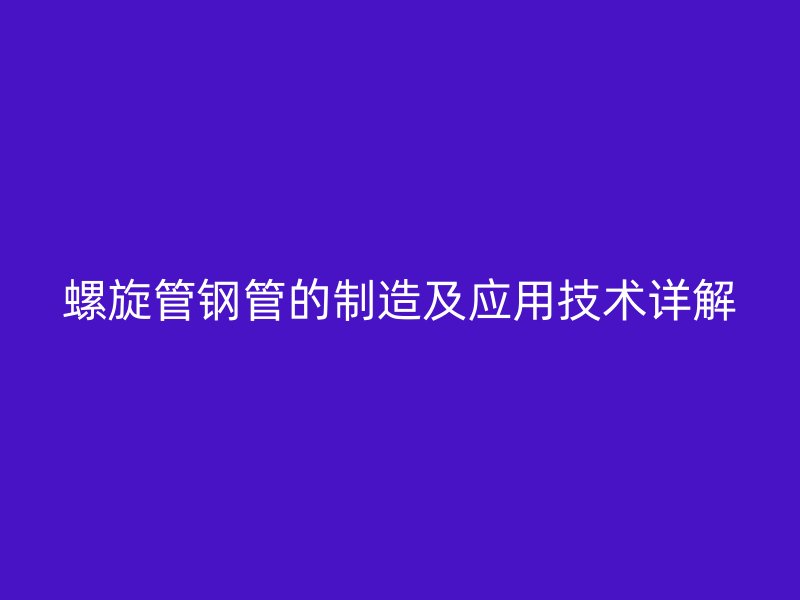 螺旋管钢管的制造及应用技术详解