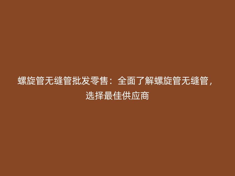 螺旋管无缝管批发零售:全面了解螺旋管无缝管,选择最佳供应商
