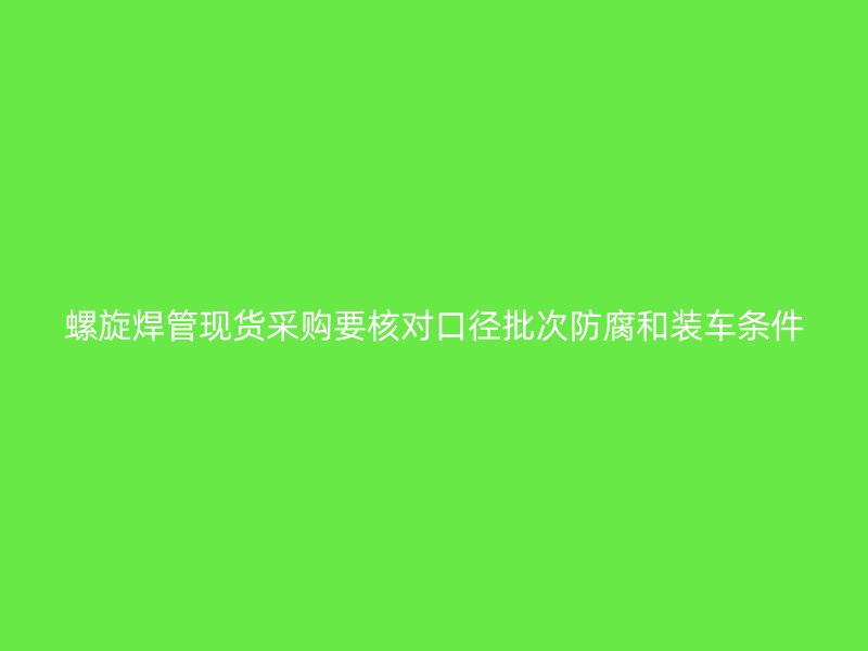 螺旋焊管现货采购要核对口径批次防腐和装车条件