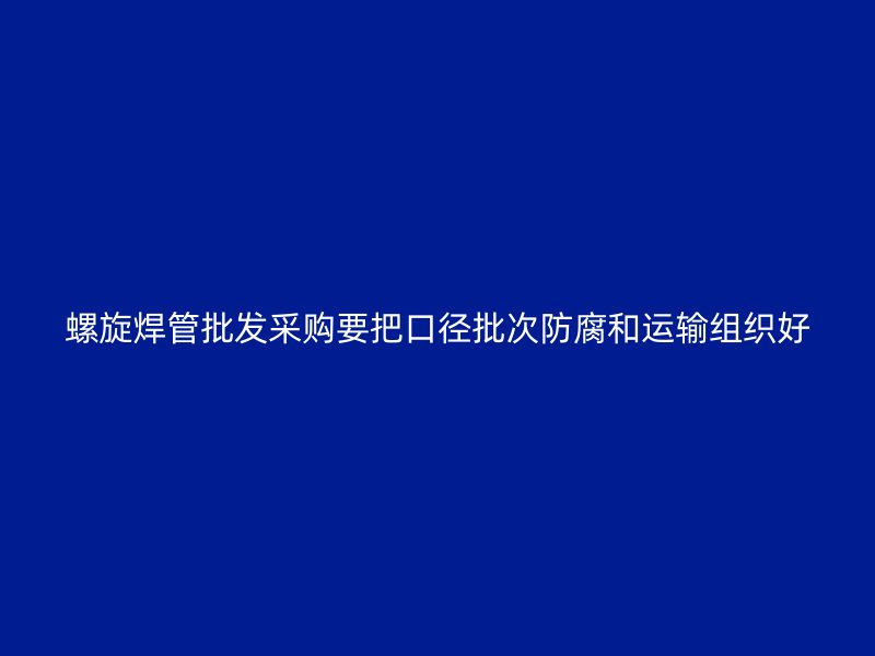 螺旋焊管批发采购要把口径批次防腐和运输组织好