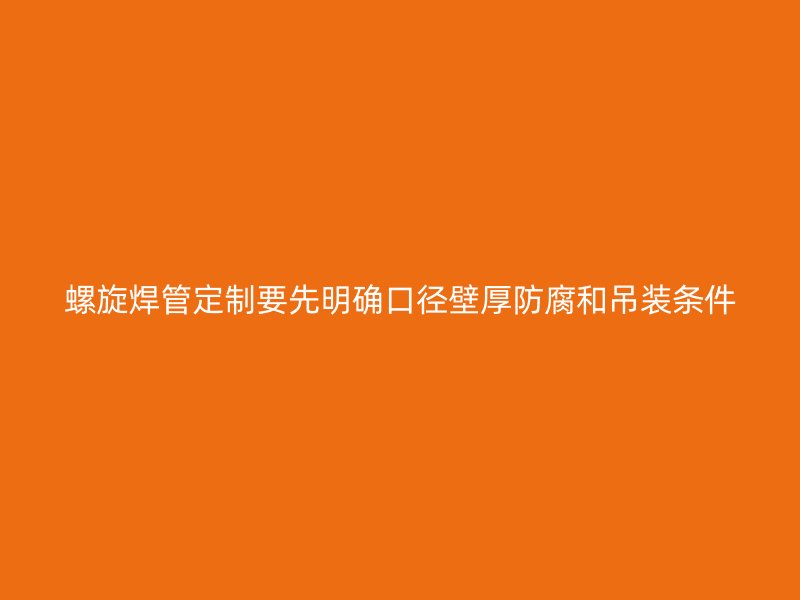 螺旋焊管定制要先明确口径壁厚防腐和吊装条件