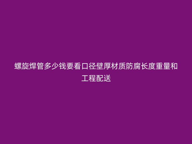 螺旋焊管多少钱要看口径壁厚材质防腐长度重量和工程配送
