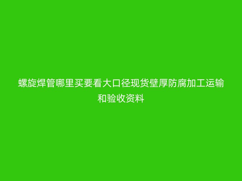 螺旋焊管哪里买要看大口径现货壁厚防腐加工运输和验收资料