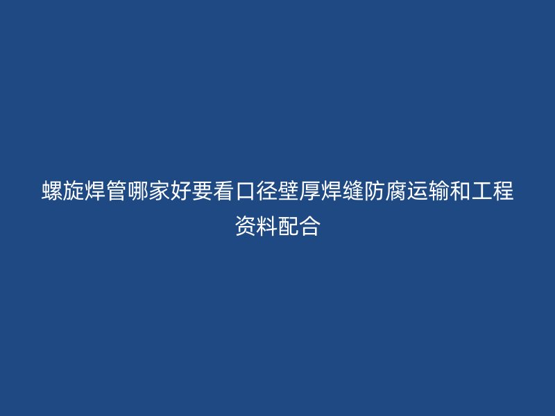 螺旋焊管哪家好要看口径壁厚焊缝防腐运输和工程资料配合