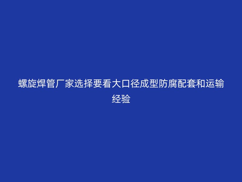 螺旋焊管厂家选择要看大口径成型防腐配套和运输经验