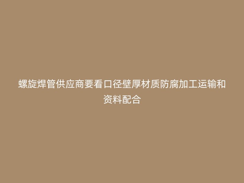 螺旋焊管供应商要看口径壁厚材质防腐加工运输和资料配合
