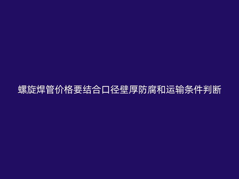 螺旋焊管价格要结合口径壁厚防腐和运输条件判断