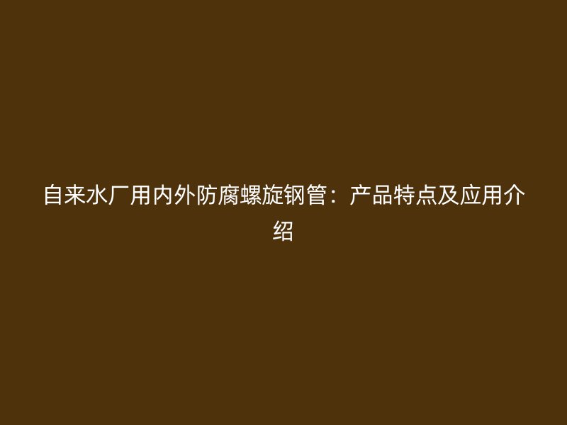 自来水厂用内外防腐螺旋钢管:产品特点及应用介绍