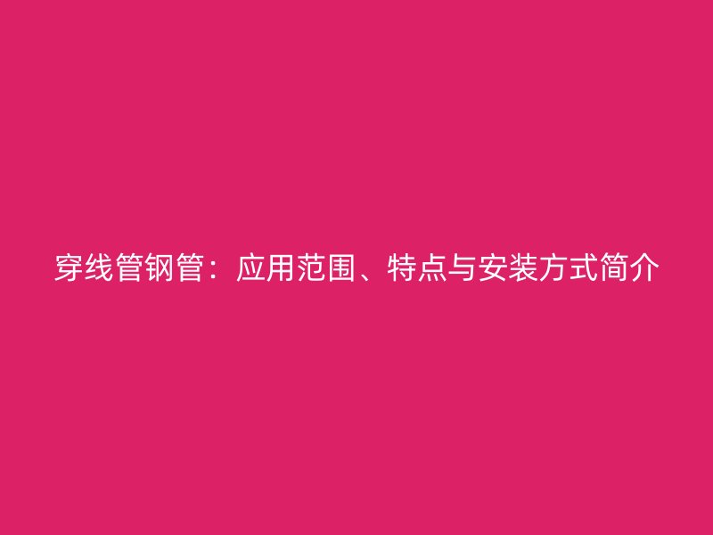 穿线管钢管:应用范围、特点与安装方式简介