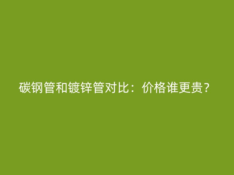 碳钢管和镀锌管对比：价格谁更贵？