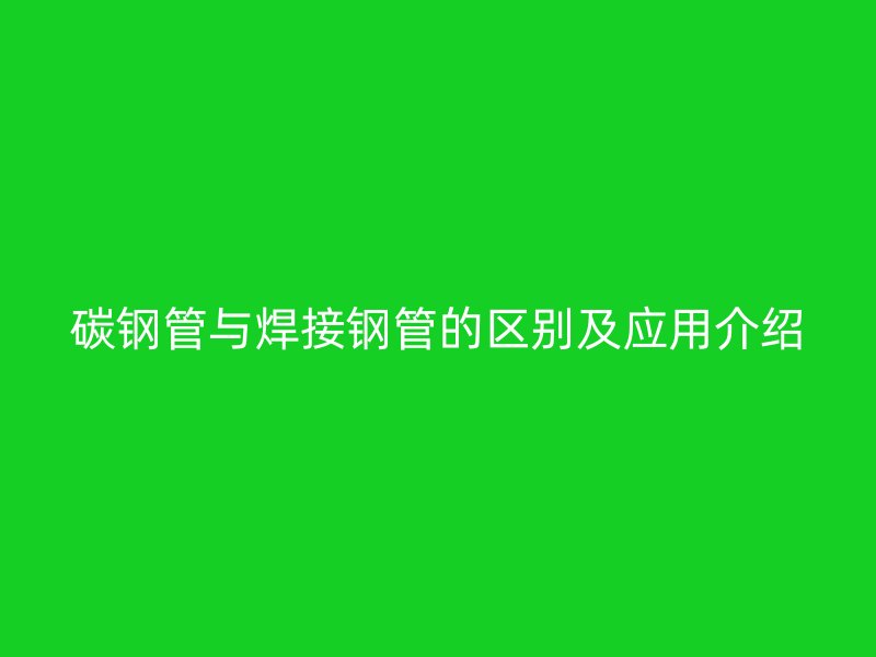碳钢管与焊接钢管的区别及应用介绍