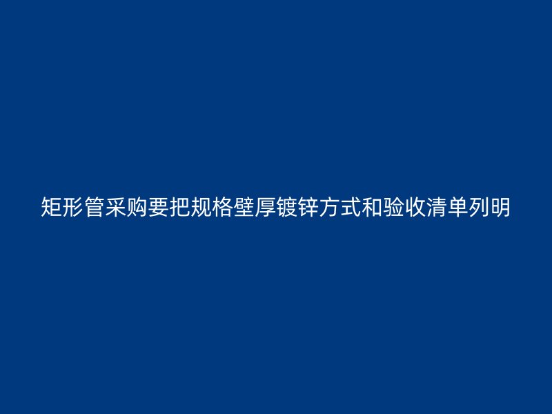 矩形管采购要把规格壁厚镀锌方式和验收清单列明